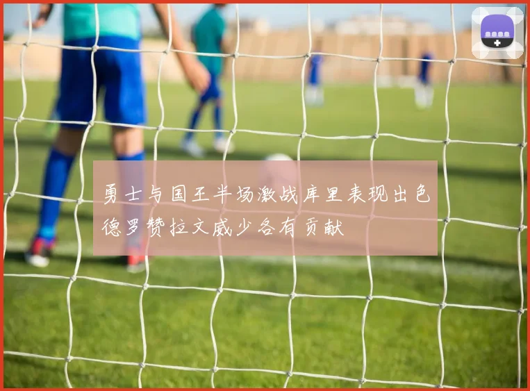 勇士与国王半场激战库里表现出色德罗赞拉文威少各有贡献