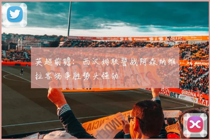 英超前瞻：西汉姆联誓战阿森纳维拉客场争胜势头强劲