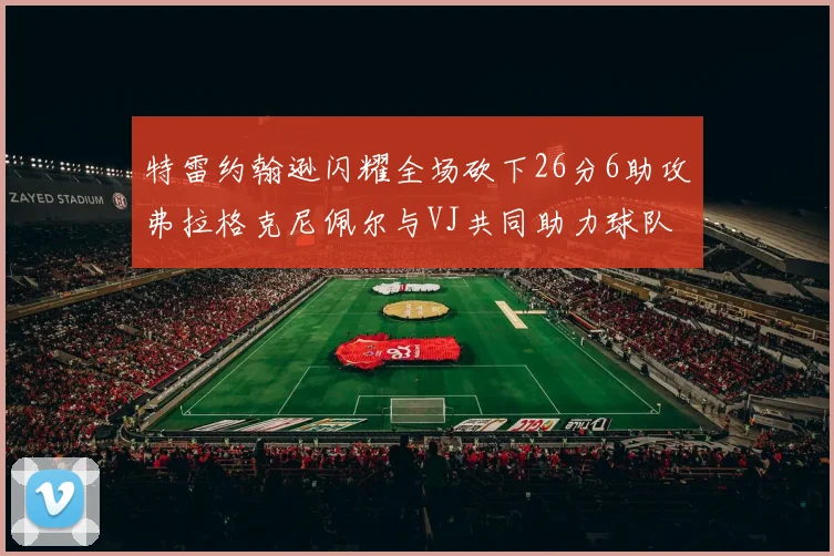 特雷约翰逊闪耀全场砍下26分6助攻弗拉格克尼佩尔与VJ共同助力球队表现出色