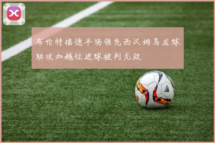 布伦特福德半场领先西汉姆乌龙球助攻加越位进球被判无效