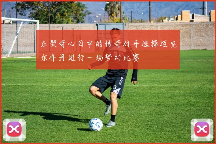 东契奇心目中的传奇对手选择迈克尔乔丹进行一场梦幻比赛