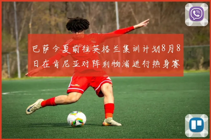 巴萨今夏前往英格兰集训计划8月8日在肯尼亚对阵利物浦进行热身赛