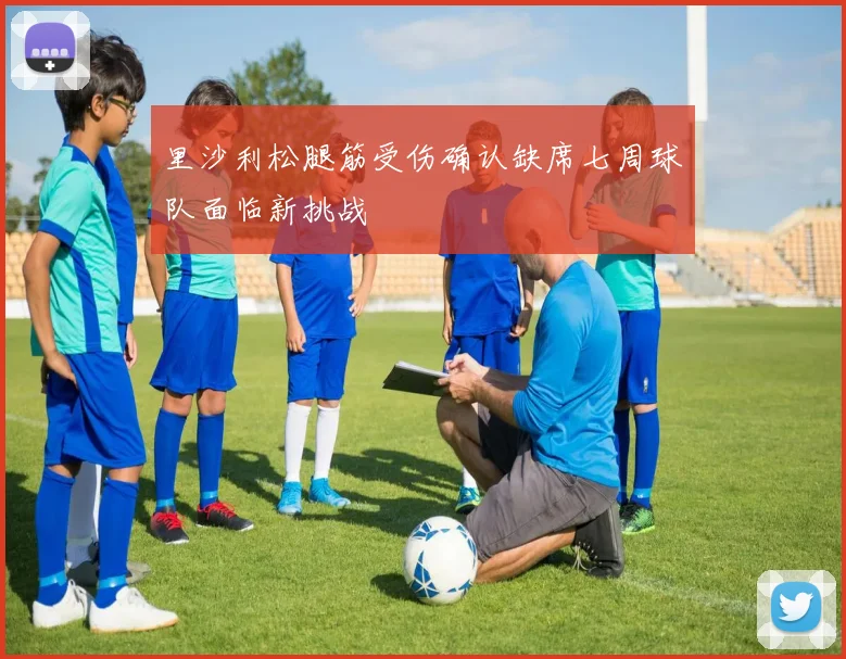 里沙利松腿筋受伤确认缺席七周球队面临新挑战