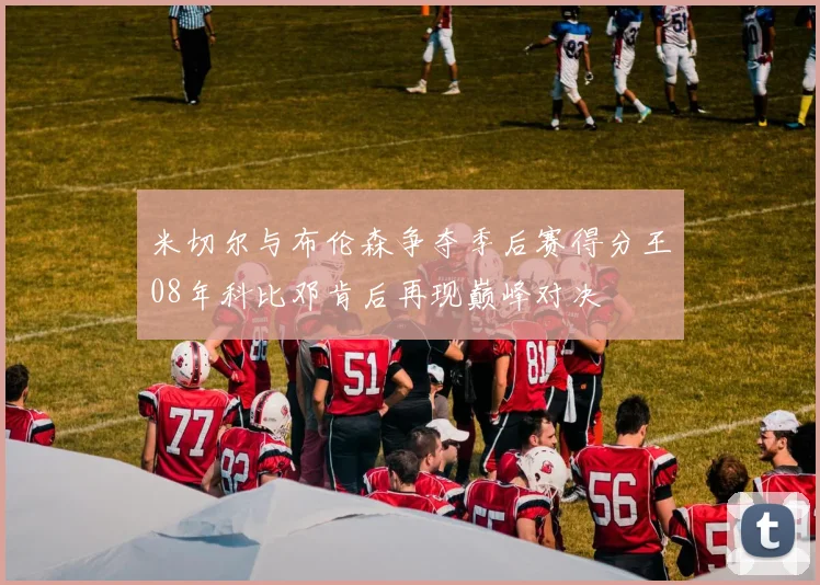 米切尔与布伦森争夺季后赛得分王08年科比邓肯后再现巅峰对决