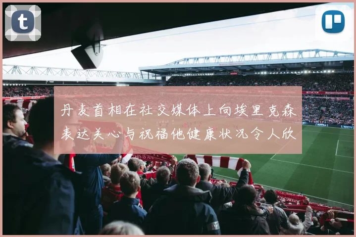 丹麦首相在社交媒体上向埃里克森表达关心与祝福他健康状况令人欣慰