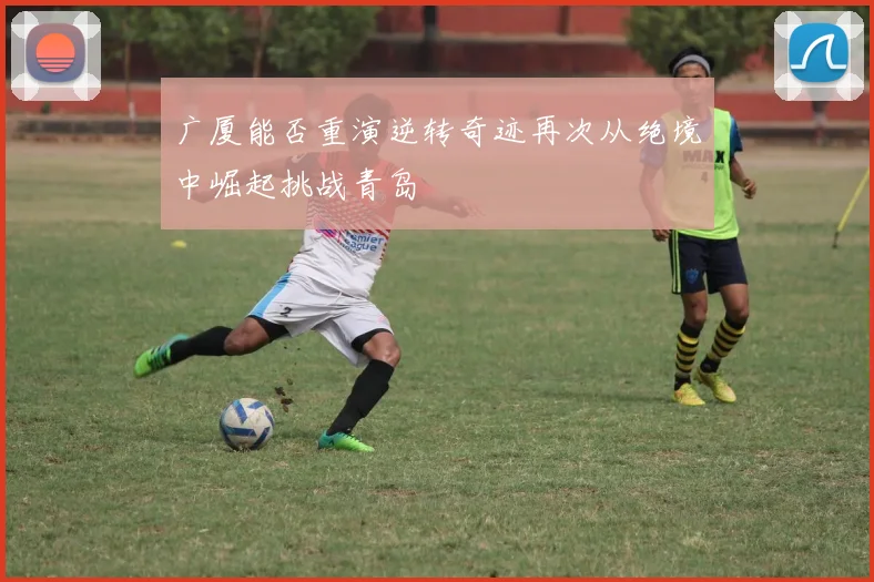 广厦能否重演逆转奇迹再次从绝境中崛起挑战青岛