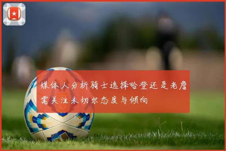 媒体人分析骑士选择哈登还是老詹需关注米切尔态度与倾向