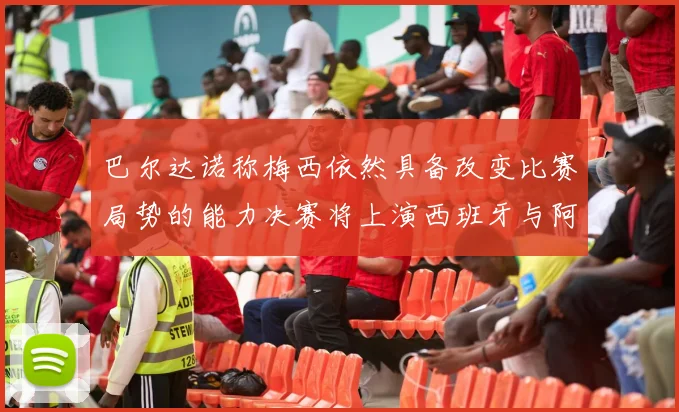 巴尔达诺称梅西依然具备改变比赛局势的能力决赛将上演西班牙与阿根廷对决