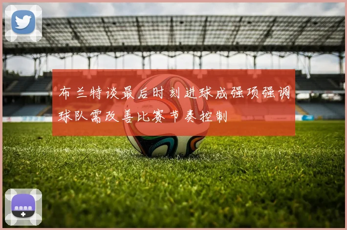 布兰特谈最后时刻进球成强项强调球队需改善比赛节奏控制