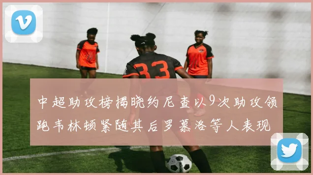 中超助攻榜揭晓约尼查以9次助攻领跑韦林顿紧随其后罗慕洛等人表现不俗