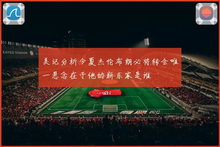 美记分析今夏杰伦布朗必将转会唯一悬念在于他的新东家是谁