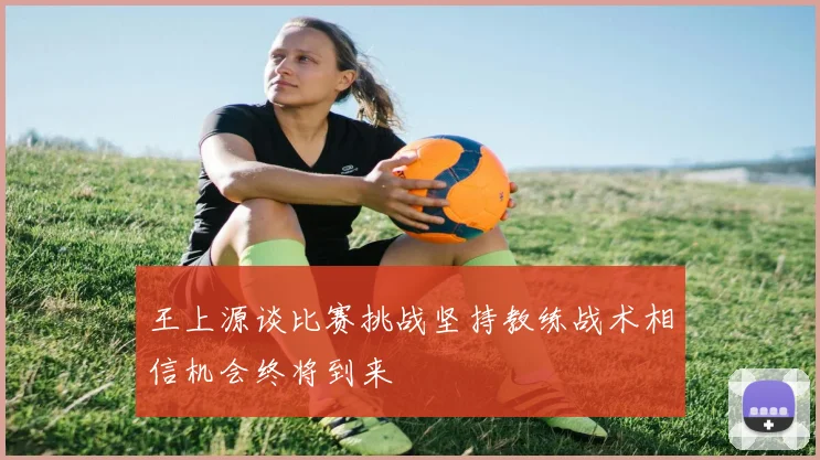 王上源谈比赛挑战坚持教练战术相信机会终将到来